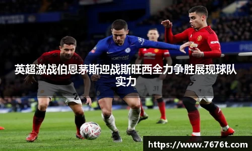 英超激战伯恩茅斯迎战斯旺西全力争胜展现球队实力